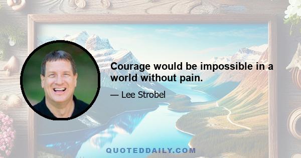 Courage would be impossible in a world without pain.