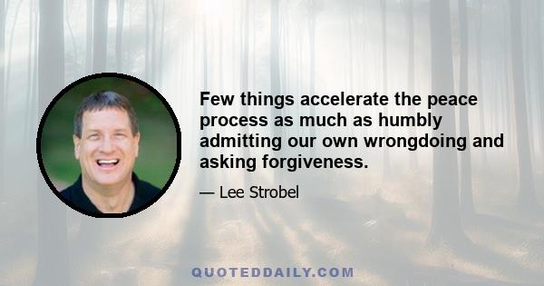 Few things accelerate the peace process as much as humbly admitting our own wrongdoing and asking forgiveness.