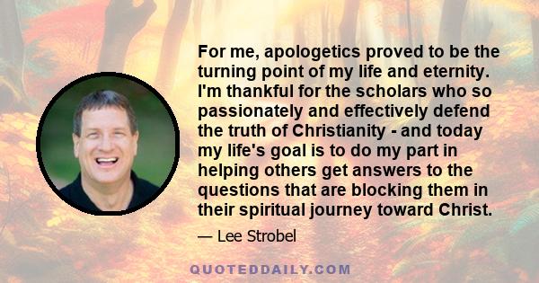 For me, apologetics proved to be the turning point of my life and eternity. I'm thankful for the scholars who so passionately and effectively defend the truth of Christianity - and today my life's goal is to do my part