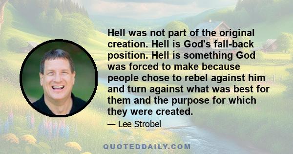 Hell was not part of the original creation. Hell is God's fall-back position. Hell is something God was forced to make because people chose to rebel against him and turn against what was best for them and the purpose