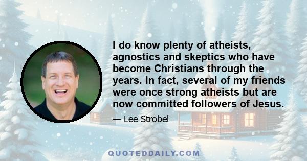 I do know plenty of atheists, agnostics and skeptics who have become Christians through the years. In fact, several of my friends were once strong atheists but are now committed followers of Jesus.