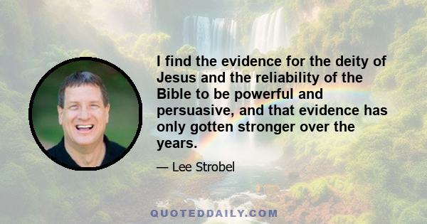 I find the evidence for the deity of Jesus and the reliability of the Bible to be powerful and persuasive, and that evidence has only gotten stronger over the years.