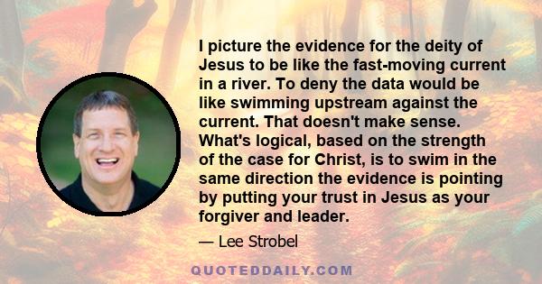 I picture the evidence for the deity of Jesus to be like the fast-moving current in a river. To deny the data would be like swimming upstream against the current. That doesn't make sense. What's logical, based on the