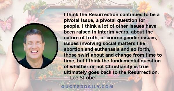 I think the Resurrection continues to be a pivotal issue, a pivotal question for people. I think a lot of other issues have been raised in interim years, about the nature of truth, of course gender issues, issues