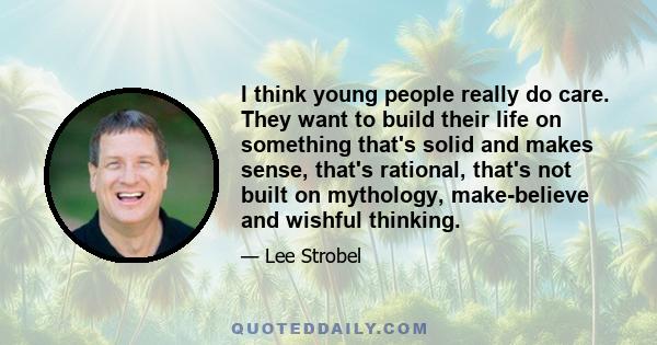 I think young people really do care. They want to build their life on something that's solid and makes sense, that's rational, that's not built on mythology, make-believe and wishful thinking.