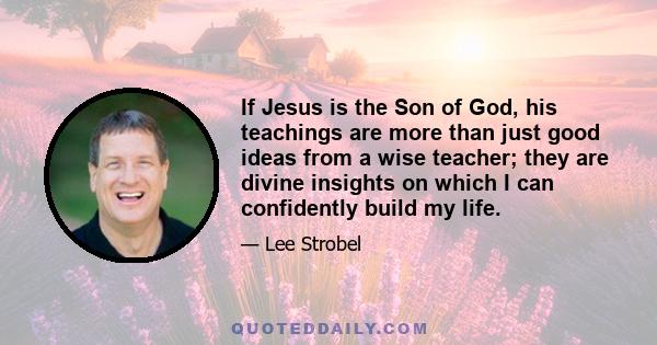 If Jesus is the Son of God, his teachings are more than just good ideas from a wise teacher; they are divine insights on which I can confidently build my life.