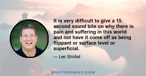 It is very difficult to give a 15 second sound bite on why there is pain and suffering in this world and not have it come off as being flippant or surface level or superficial.