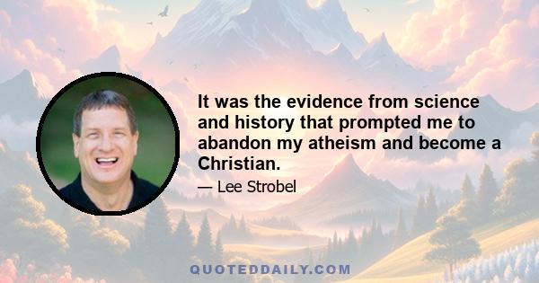 It was the evidence from science and history that prompted me to abandon my atheism and become a Christian.