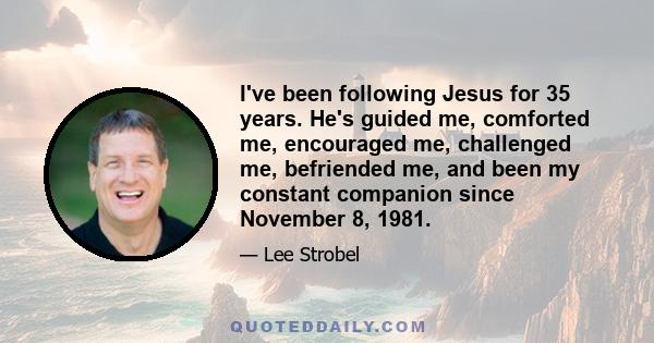 I've been following Jesus for 35 years. He's guided me, comforted me, encouraged me, challenged me, befriended me, and been my constant companion since November 8, 1981.