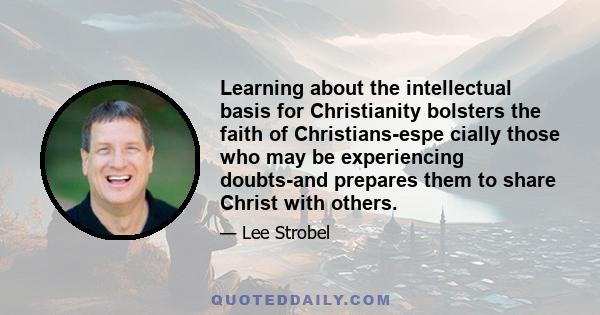 Learning about the intellectual basis for Christianity bolsters the faith of Christians-espe cially those who may be experiencing doubts-and prepares them to share Christ with others.