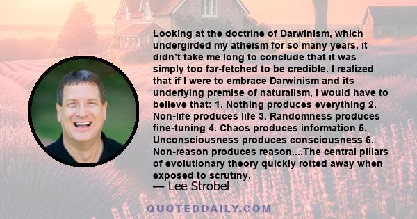 Looking at the doctrine of Darwinism, which undergirded my atheism for so many years, it didn’t take me long to conclude that it was simply too far-fetched to be credible. I realized that if I were to embrace Darwinism