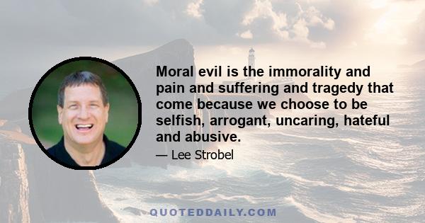 Moral evil is the immorality and pain and suffering and tragedy that come because we choose to be selfish, arrogant, uncaring, hateful and abusive.