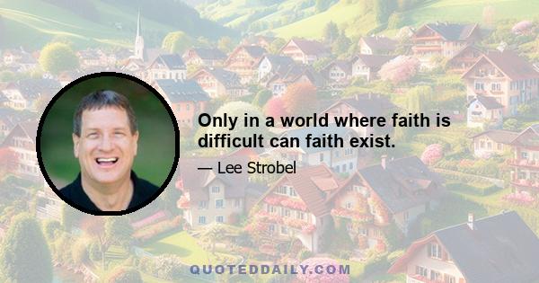 Only in a world where faith is difficult can faith exist.