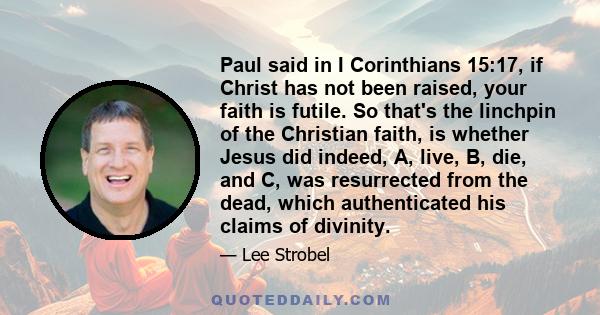 Paul said in I Corinthians 15:17, if Christ has not been raised, your faith is futile. So that's the linchpin of the Christian faith, is whether Jesus did indeed, A, live, B, die, and C, was resurrected from the dead,