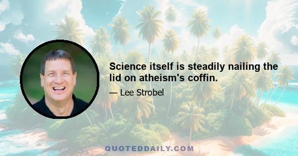 Science itself is steadily nailing the lid on atheism's coffin.