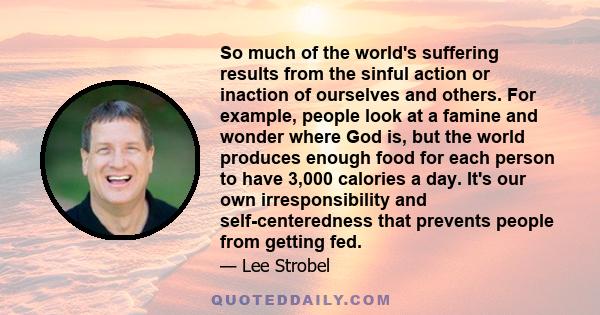 So much of the world's suffering results from the sinful action or inaction of ourselves and others. For example, people look at a famine and wonder where God is, but the world produces enough food for each person to