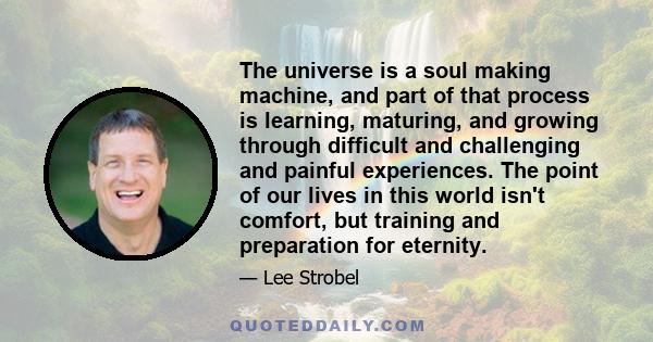 The universe is a soul making machine, and part of that process is learning, maturing, and growing through difficult and challenging and painful experiences. The point of our lives in this world isn't comfort, but