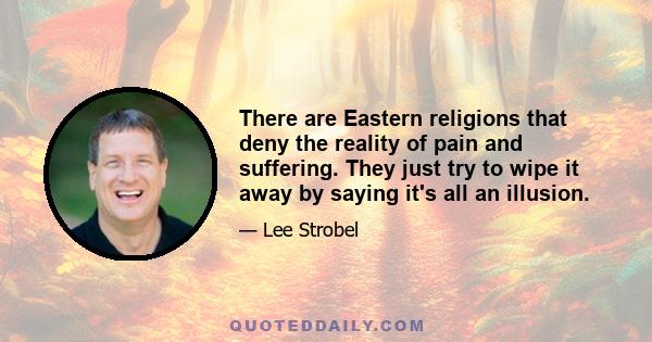 There are Eastern religions that deny the reality of pain and suffering. They just try to wipe it away by saying it's all an illusion.