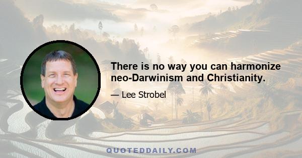 There is no way you can harmonize neo-Darwinism and Christianity.