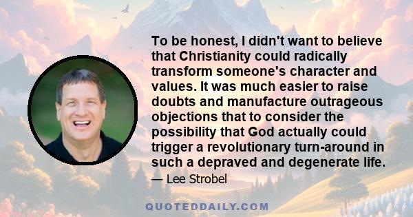 To be honest, I didn't want to believe that Christianity could radically transform someone's character and values. It was much easier to raise doubts and manufacture outrageous objections that to consider the