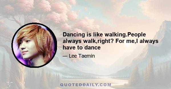 Dancing is like walking.People always walk,right? For me,I always have to dance