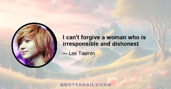 I can't forgive a woman who is irresponsible and dishonest