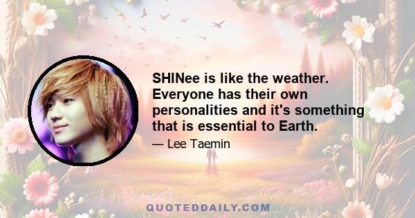 SHINee is like the weather. Everyone has their own personalities and it's something that is essential to Earth.