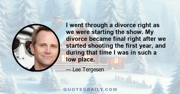 I went through a divorce right as we were starting the show. My divorce became final right after we started shooting the first year, and during that time I was in such a low place.