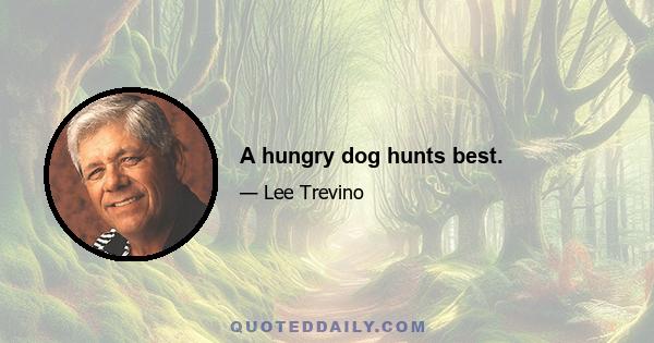 A hungry dog hunts best.