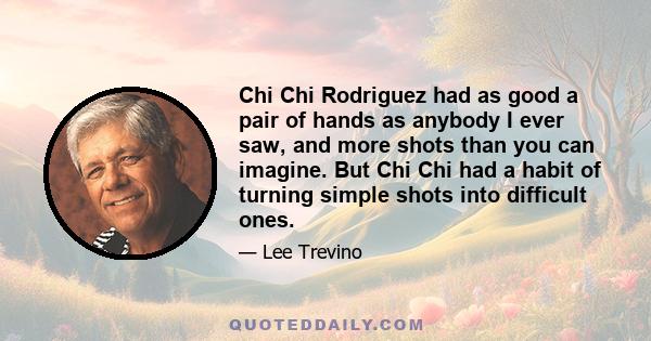 Chi Chi Rodriguez had as good a pair of hands as anybody I ever saw, and more shots than you can imagine. But Chi Chi had a habit of turning simple shots into difficult ones.