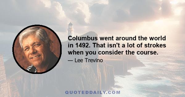 Columbus went around the world in 1492. That isn't a lot of strokes when you consider the course.