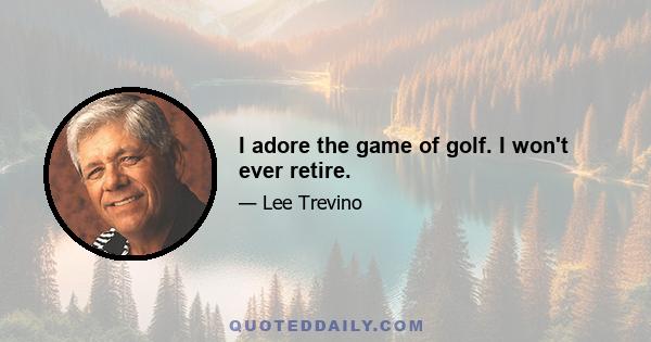 I adore the game of golf. I won't ever retire.