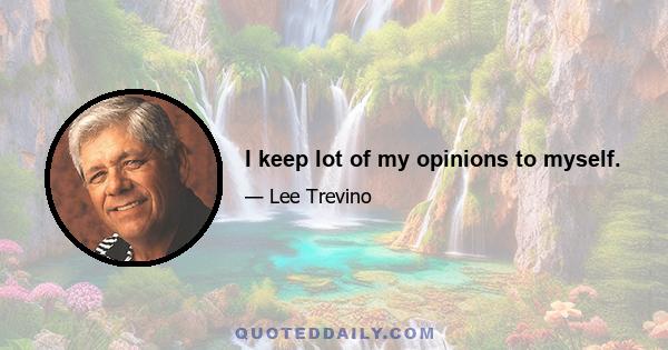 I keep lot of my opinions to myself.