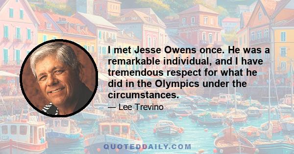 I met Jesse Owens once. He was a remarkable individual, and I have tremendous respect for what he did in the Olympics under the circumstances.