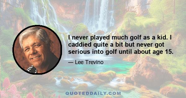 I never played much golf as a kid. I caddied quite a bit but never got serious into golf until about age 15.