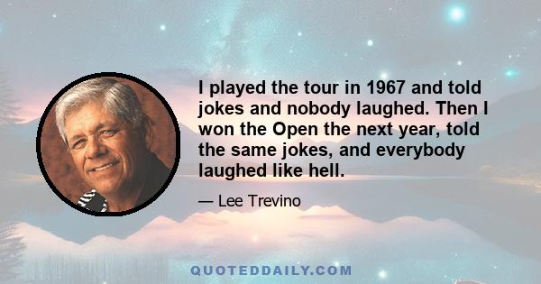 I played the tour in 1967 and told jokes and nobody laughed. Then I won the Open the next year, told the same jokes, and everybody laughed like hell.