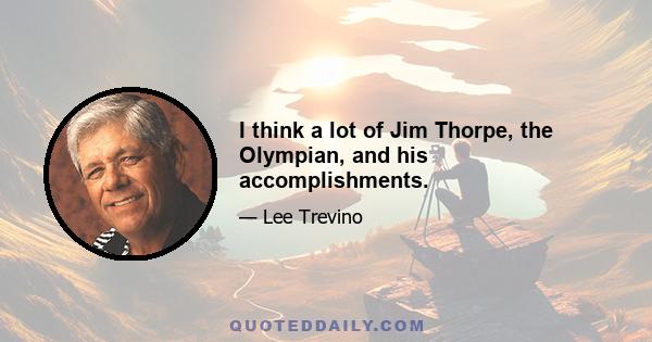 I think a lot of Jim Thorpe, the Olympian, and his accomplishments.