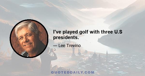 I've played golf with three U.S presidents.