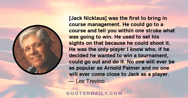 [Jack Nicklaus] was the first to bring in course management. He could go to a course and tell you within one stroke what was going to win. He used to set his sights on that because he could shoot it. He was the only