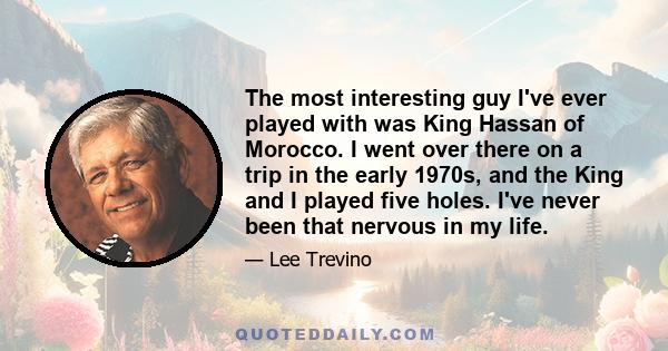 The most interesting guy I've ever played with was King Hassan of Morocco. I went over there on a trip in the early 1970s, and the King and I played five holes. I've never been that nervous in my life.