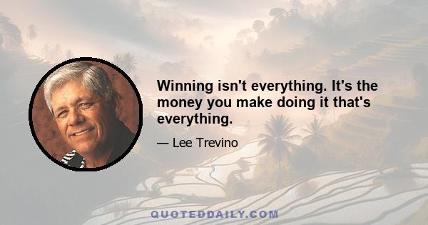 Winning isn't everything. It's the money you make doing it that's everything.