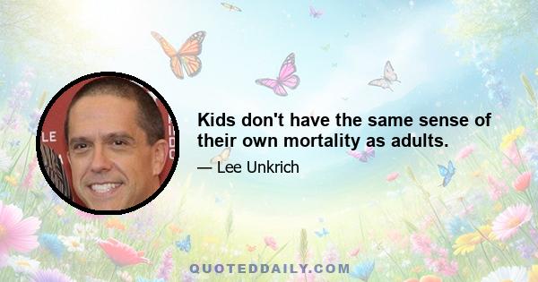 Kids don't have the same sense of their own mortality as adults.