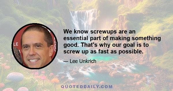 We know screwups are an essential part of making something good. That's why our goal is to screw up as fast as possible.