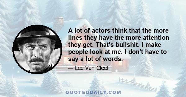 A lot of actors think that the more lines they have the more attention they get. That's bullshit. I make people look at me. I don't have to say a lot of words.