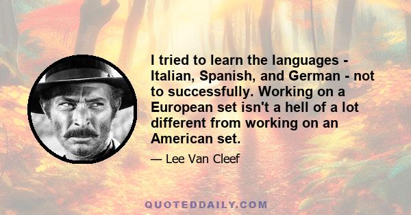 I tried to learn the languages - Italian, Spanish, and German - not to successfully. Working on a European set isn't a hell of a lot different from working on an American set.