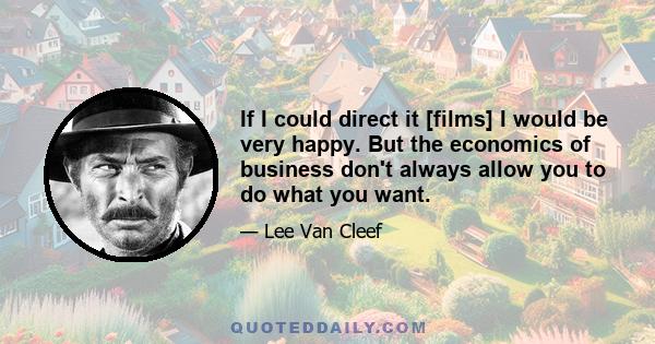 If I could direct it [films] I would be very happy. But the economics of business don't always allow you to do what you want.