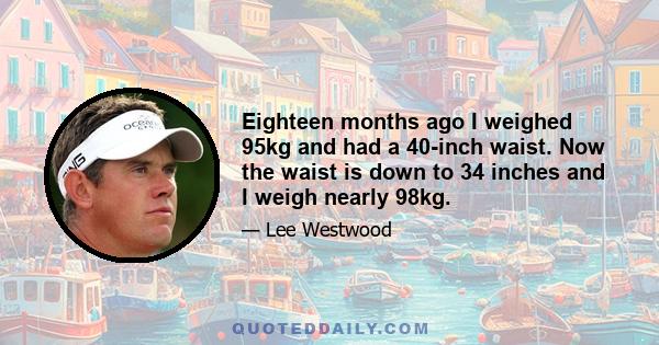 Eighteen months ago I weighed 95kg and had a 40-inch waist. Now the waist is down to 34 inches and I weigh nearly 98kg.