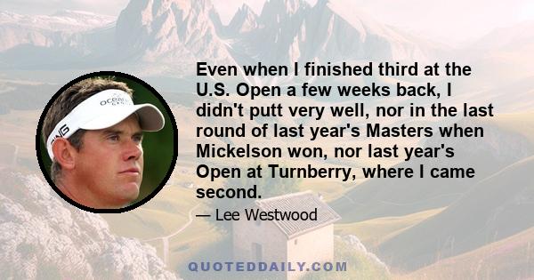 Even when I finished third at the U.S. Open a few weeks back, I didn't putt very well, nor in the last round of last year's Masters when Mickelson won, nor last year's Open at Turnberry, where I came second.