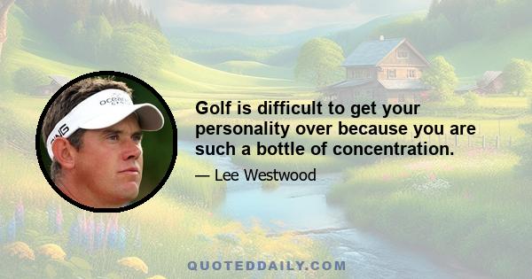 Golf is difficult to get your personality over because you are such a bottle of concentration.