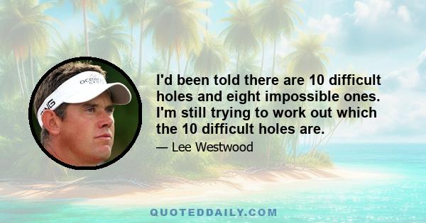 I'd been told there are 10 difficult holes and eight impossible ones. I'm still trying to work out which the 10 difficult holes are.